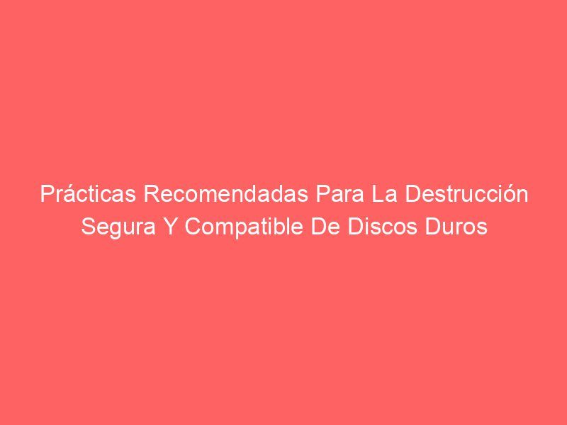Prácticas Recomendadas Para La Destrucción Segura Y Compatible De Discos Duros