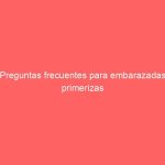 Preguntas frecuentes para embarazadas primerizas