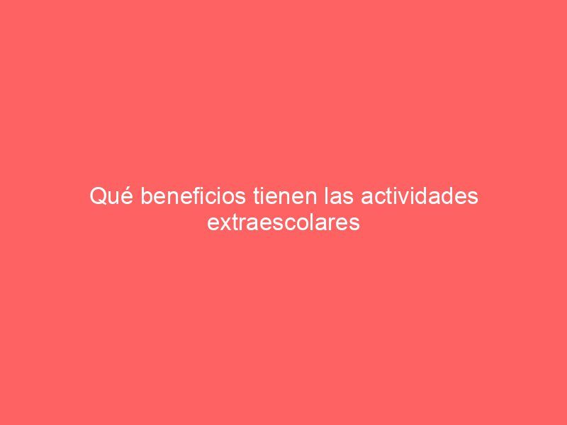 Qué beneficios tienen las actividades extraescolares