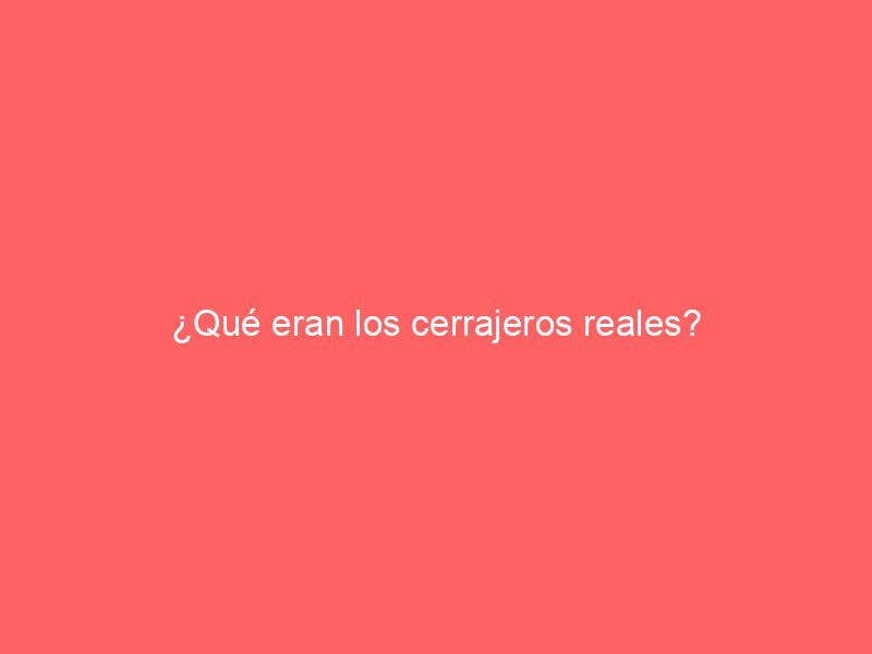 ¿Qué eran los cerrajeros reales?