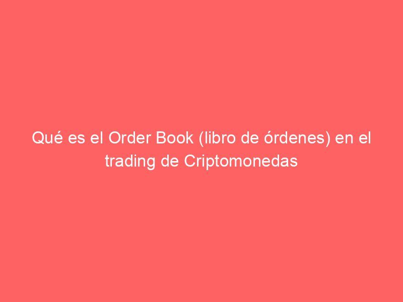 Qué es el Order Book (libro de órdenes) en el trading de Criptomonedas