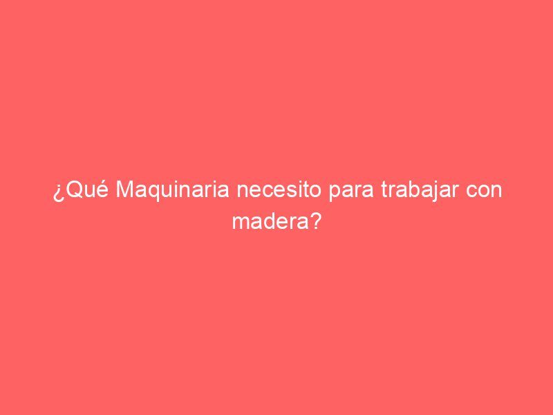 ¿Qué Maquinaria necesito para trabajar con madera?