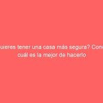¿Quieres tener una casa más segura? Conoce cuál es la mejor de hacerlo
