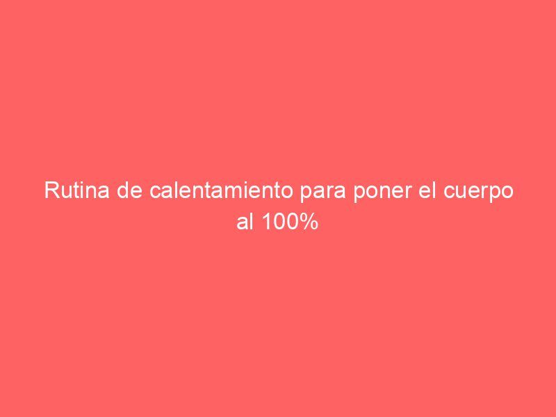Rutina de calentamiento para poner el cuerpo al 100%
