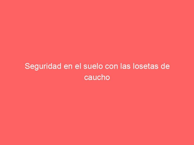 Seguridad en el suelo con las losetas de caucho