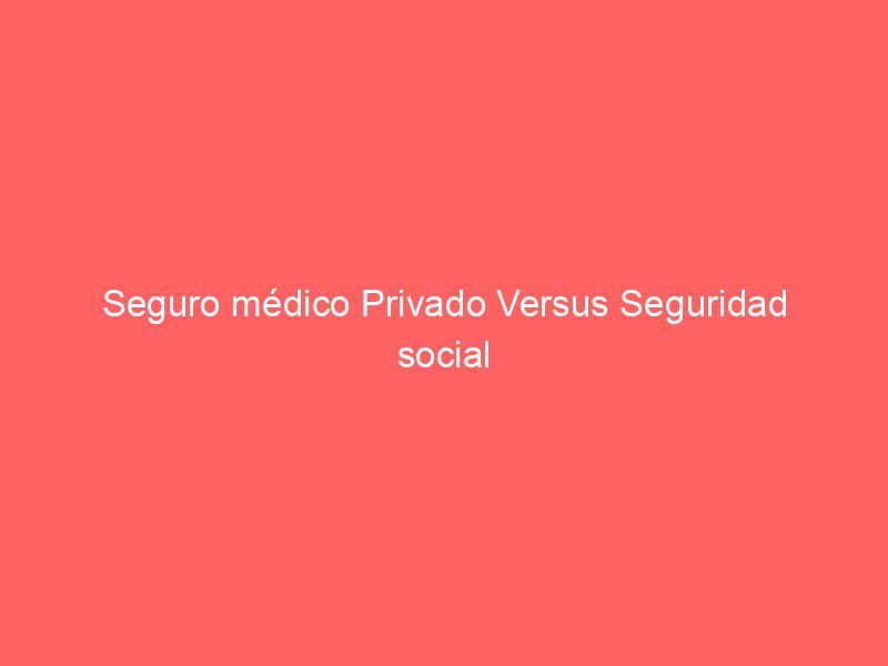 Seguro médico Privado Versus Seguridad social