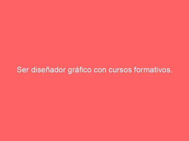 Ser diseñador gráfico con cursos formativos.