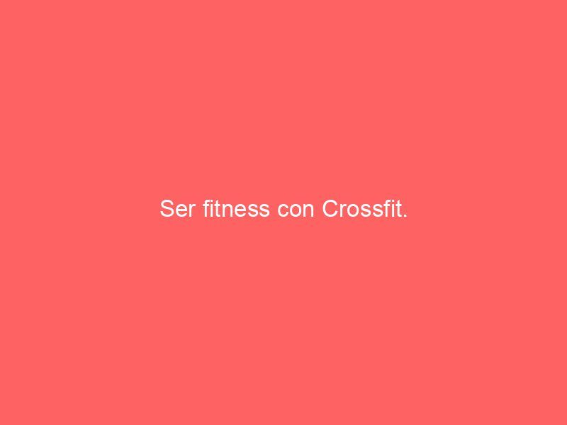 Ser fitness con Crossfit.