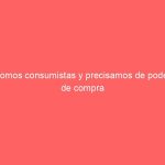 Somos consumistas y precisamos de poder de compra