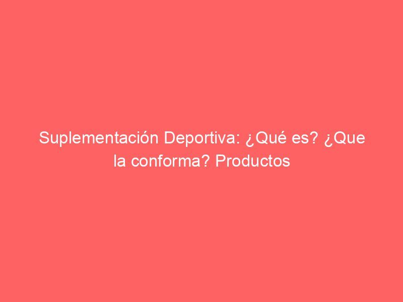 Suplementación Deportiva: ¿Qué es? ¿Que la conforma? Productos