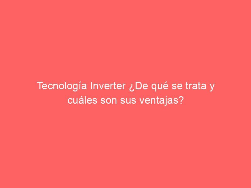 Tecnología Inverter ¿De qué se trata y cuáles son sus ventajas?
