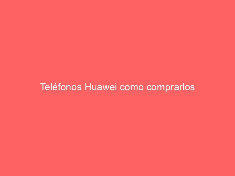 Teléfonos Huawei como comprarlos