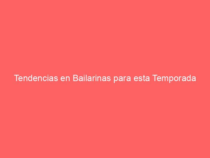 Tendencias en Bailarinas para esta Temporada