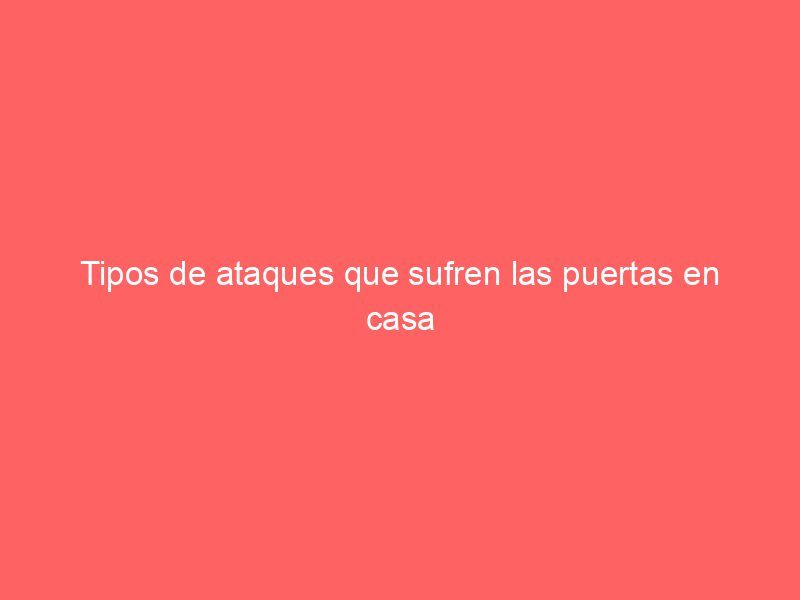 Tipos de ataques que sufren las puertas en casa