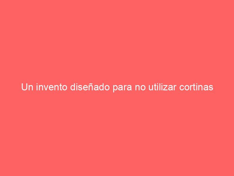 Un invento diseñado para no utilizar cortinas