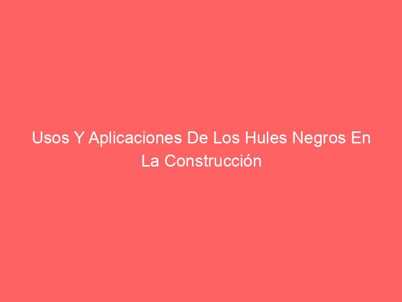 Usos Y Aplicaciones De Los Hules Negros En La Construcción