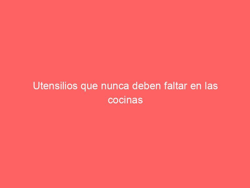 Utensilios que nunca deben faltar en las cocinas