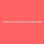 Utilidad de los accesorios para baño