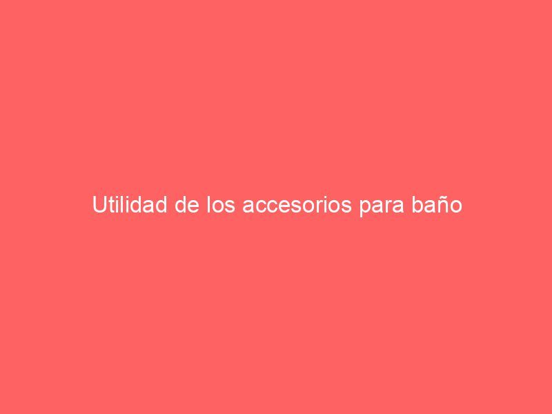 Utilidad de los accesorios para baño