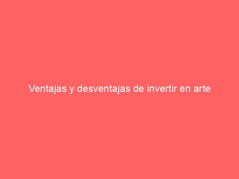 Ventajas y desventajas de invertir en arte