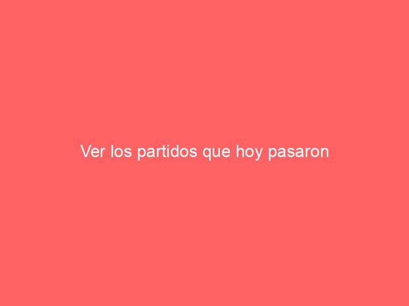 Ver los partidos que hoy pasaron