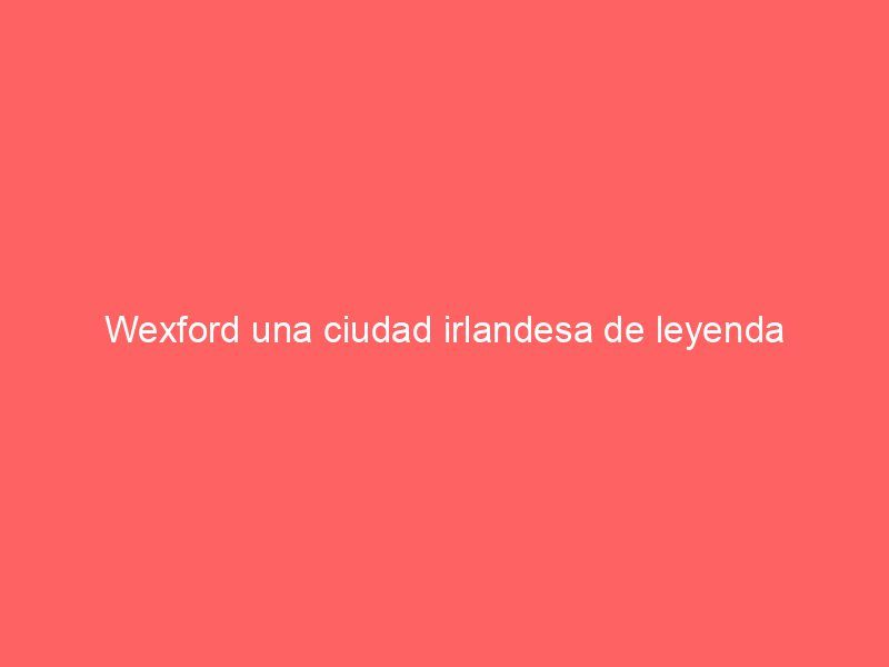 Wexford una ciudad irlandesa de leyenda