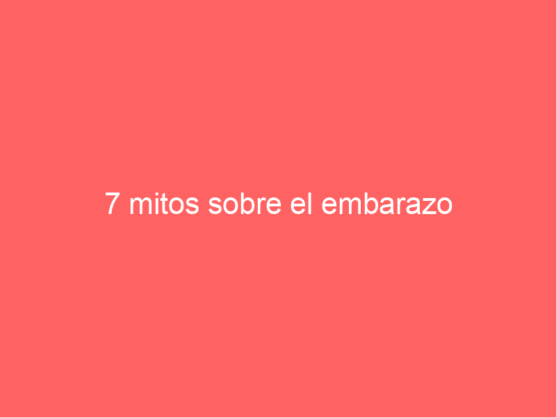 7 mitos sobre el embarazo