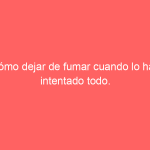 Cómo dejar de fumar cuando lo has intentado todo.