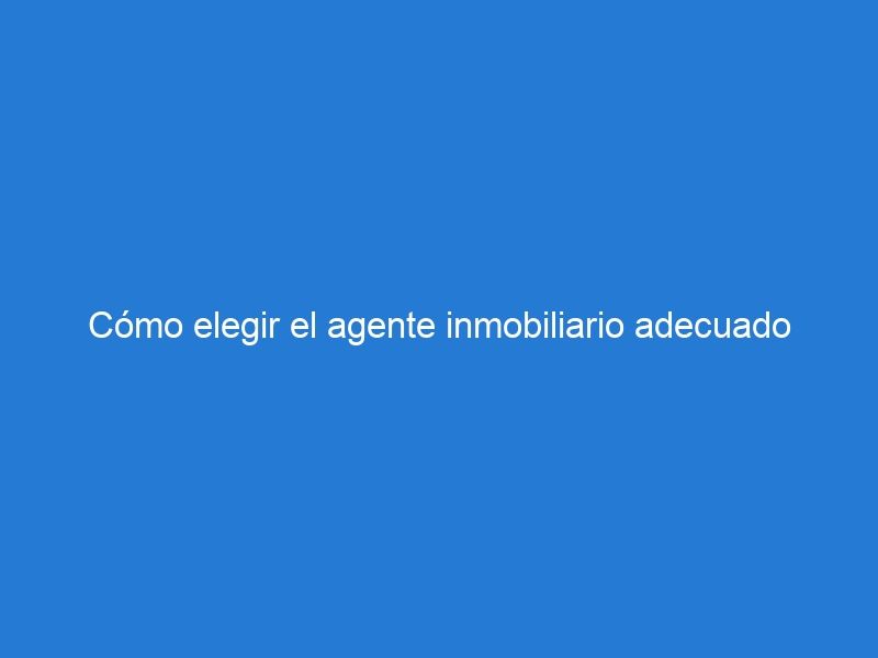 Cómo elegir el agente inmobiliario adecuado