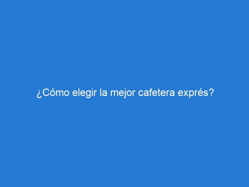 ¿Cómo elegir la mejor cafetera exprés?