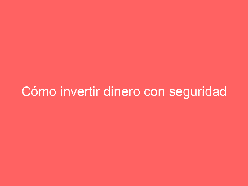 Cómo invertir dinero con seguridad