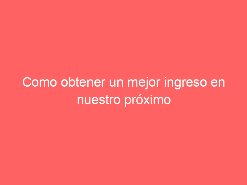 Como obtener un mejor ingreso en nuestro próximo trabajo