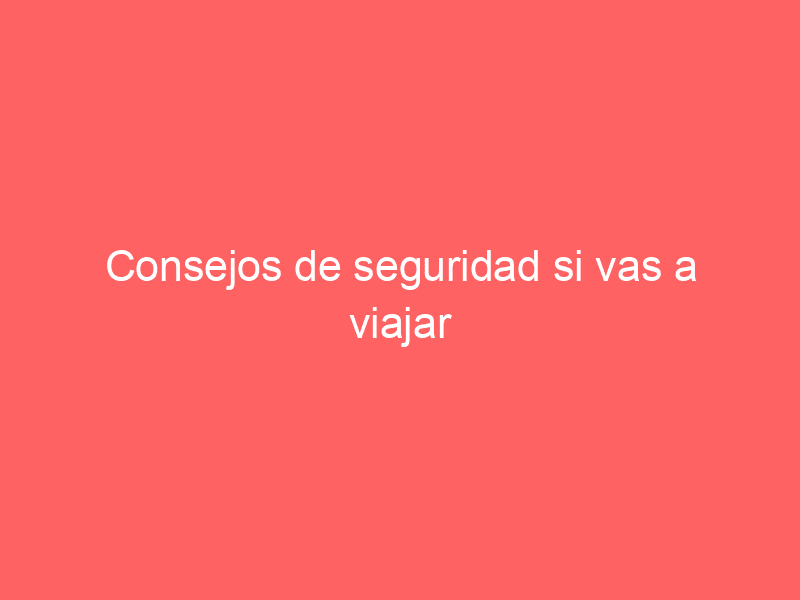 Consejos de seguridad si vas a viajar