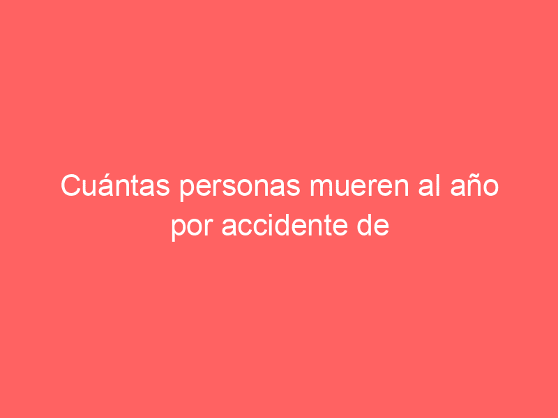 Cuántas personas mueren al año por accidente de transito