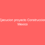 Ejecucion proyecto Construccion Mexico