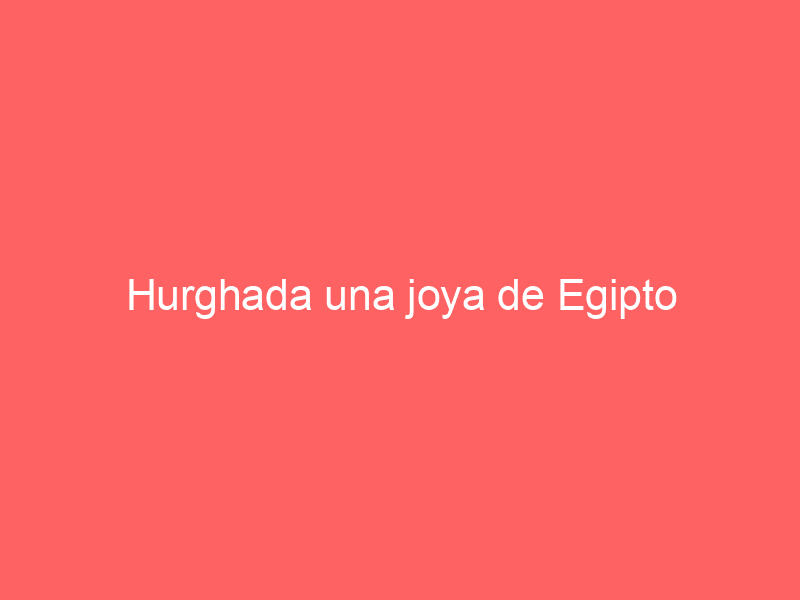 Hurghada una joya de Egipto