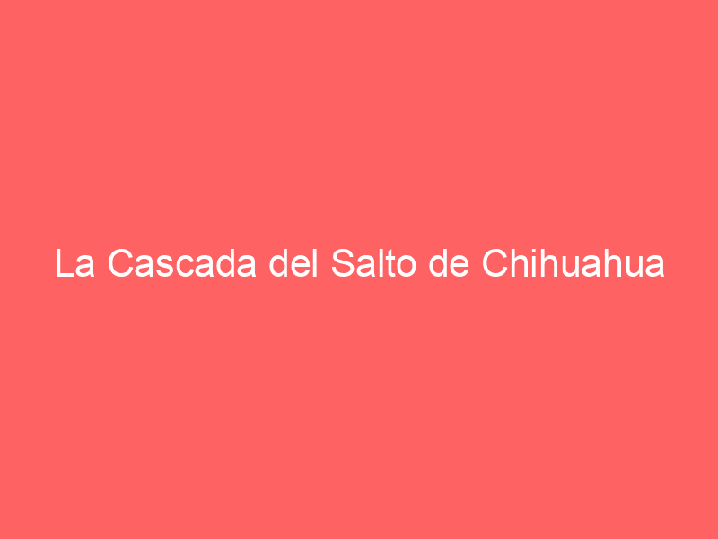 La Cascada del Salto de Chihuahua