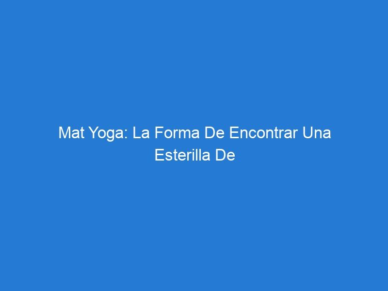 Mat Yoga: La Forma De Encontrar Una Esterilla De Yoga Perfecta