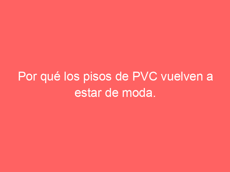 Por qué los pisos de PVC vuelven a estar de moda.