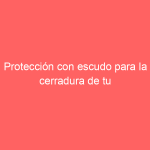 Protección con escudo para la cerradura de tu hogar