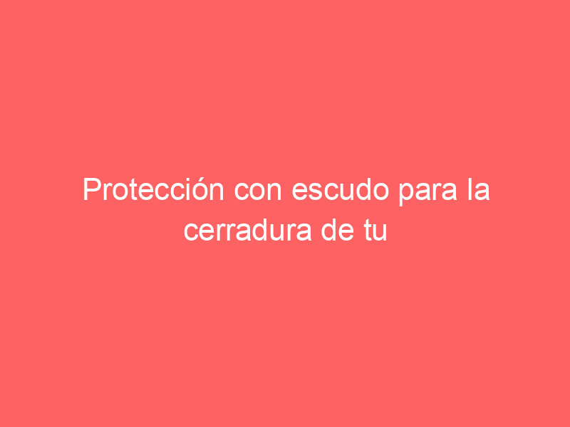 Protección con escudo para la cerradura de tu hogar