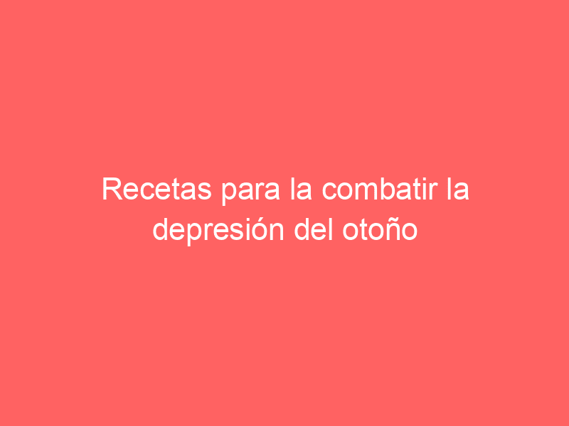 Recetas para la combatir la depresión del otoño