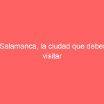 Salamanca, la ciudad que debes visitar