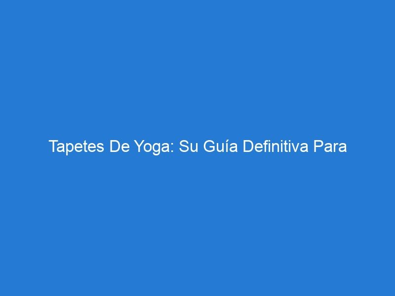 Tapetes De Yoga: Su Guía Definitiva Para Encontrar El Tapete De Yoga Perfecto