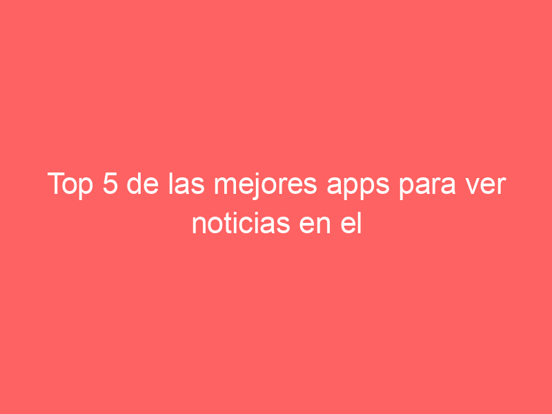 Top 5 de las mejores apps para ver noticias en el 2018
