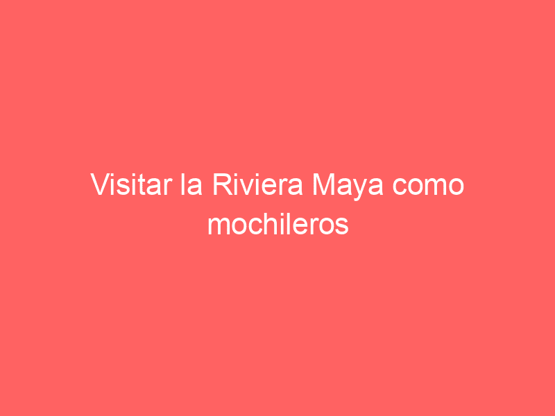 Visitar la Riviera Maya como mochileros