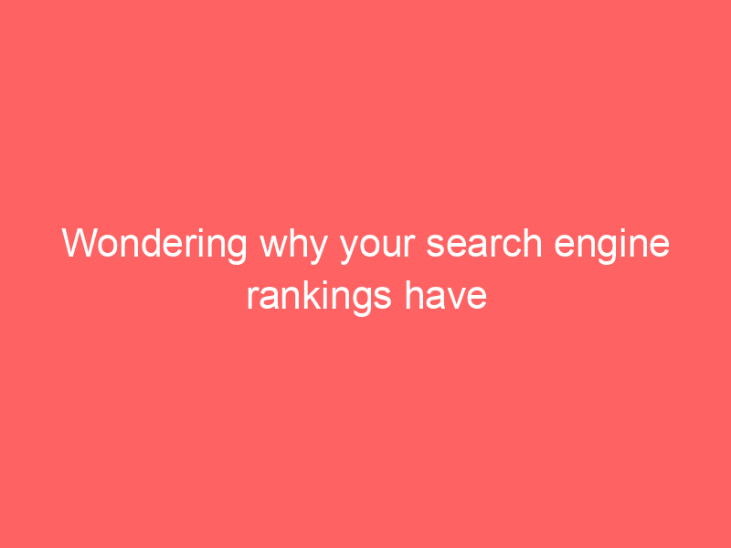 Wondering why your search engine rankings have dipped suddenly?