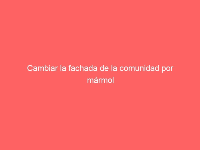 Cambiar La Fachada De La Comunidad Por Mármol