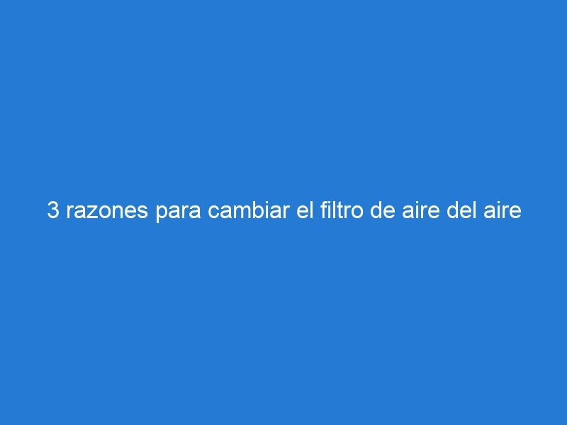 3 razones para cambiar el filtro de aire del aire acondicionado.