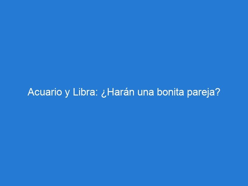 Acuario y Libra: ¿Harán una bonita pareja?